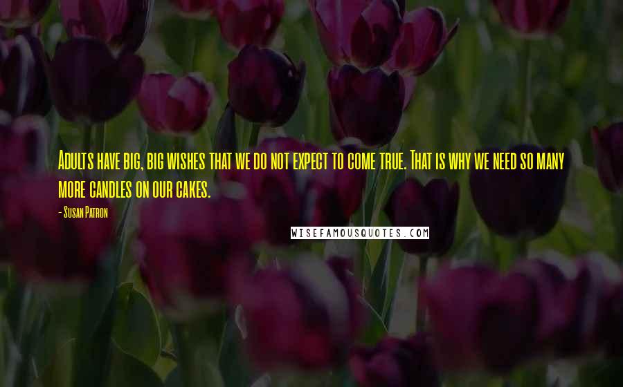 Susan Patron Quotes: Adults have big, big wishes that we do not expect to come true. That is why we need so many more candles on our cakes.