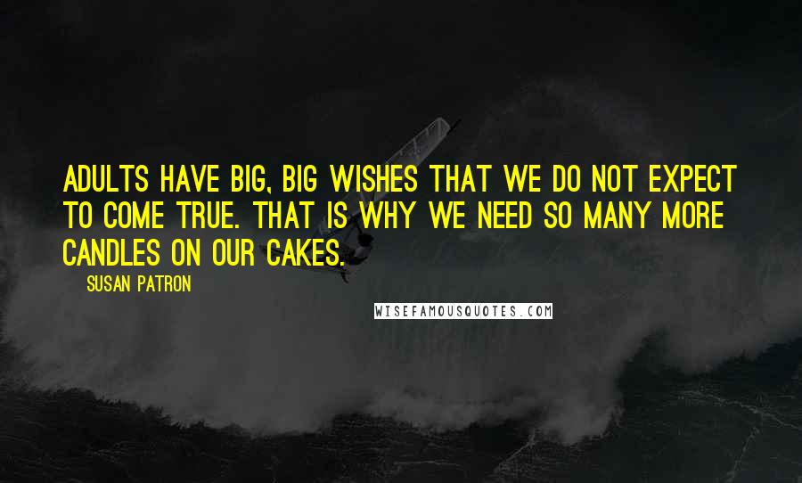 Susan Patron Quotes: Adults have big, big wishes that we do not expect to come true. That is why we need so many more candles on our cakes.