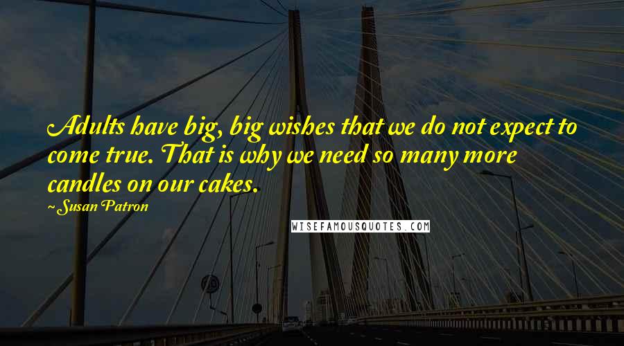 Susan Patron Quotes: Adults have big, big wishes that we do not expect to come true. That is why we need so many more candles on our cakes.