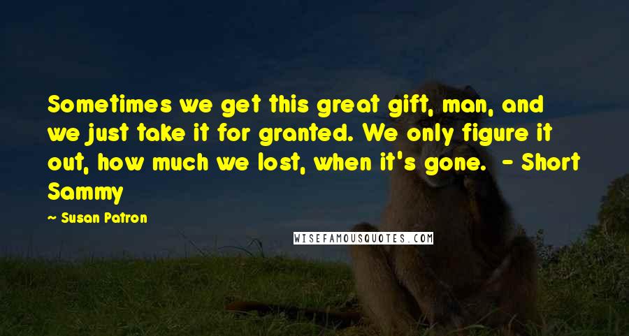 Susan Patron Quotes: Sometimes we get this great gift, man, and we just take it for granted. We only figure it out, how much we lost, when it's gone. - Short Sammy