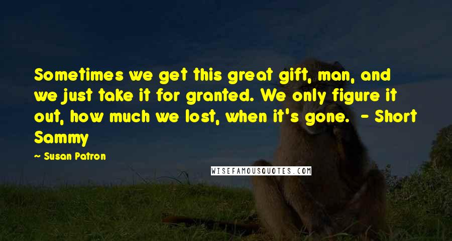 Susan Patron Quotes: Sometimes we get this great gift, man, and we just take it for granted. We only figure it out, how much we lost, when it's gone.  - Short Sammy