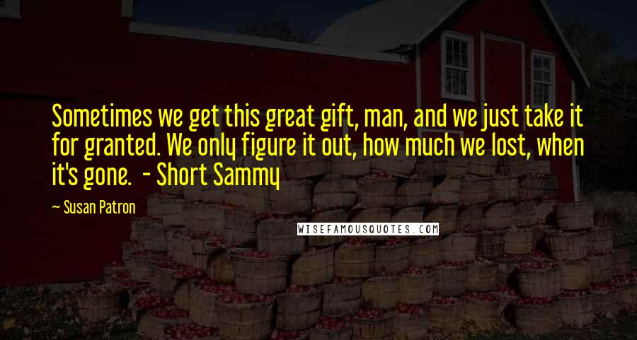 Susan Patron Quotes: Sometimes we get this great gift, man, and we just take it for granted. We only figure it out, how much we lost, when it's gone. - Short Sammy