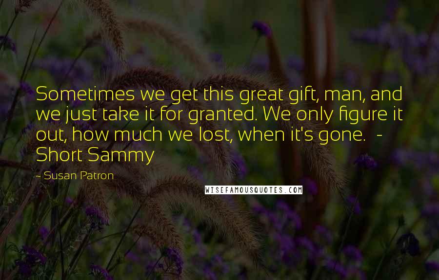 Susan Patron Quotes: Sometimes we get this great gift, man, and we just take it for granted. We only figure it out, how much we lost, when it's gone.  - Short Sammy