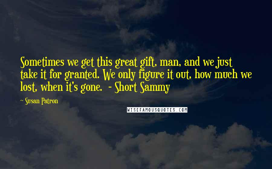 Susan Patron Quotes: Sometimes we get this great gift, man, and we just take it for granted. We only figure it out, how much we lost, when it's gone.  - Short Sammy