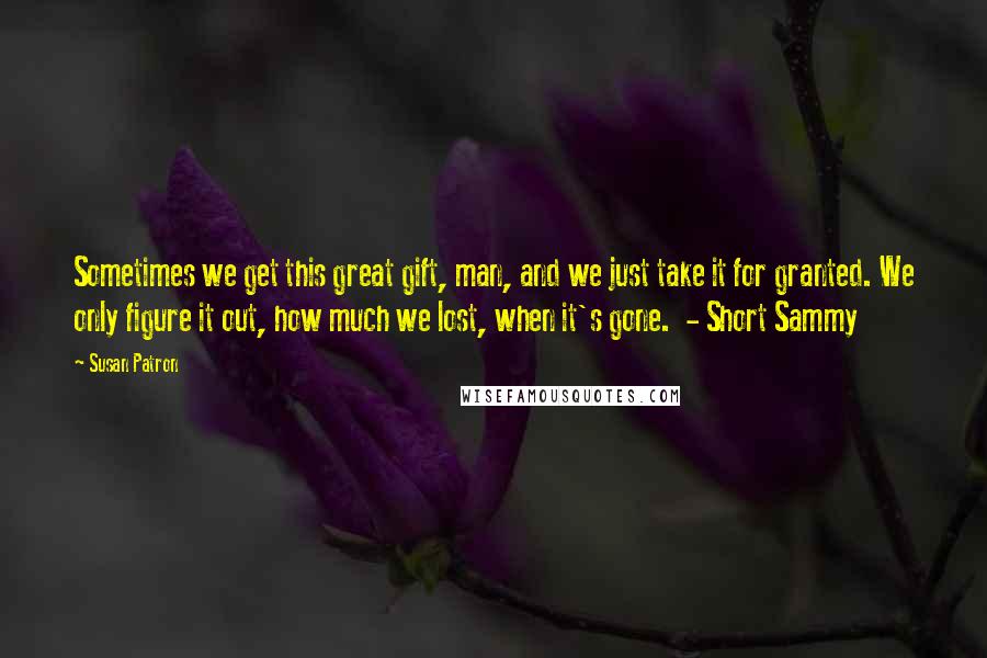 Susan Patron Quotes: Sometimes we get this great gift, man, and we just take it for granted. We only figure it out, how much we lost, when it's gone.  - Short Sammy