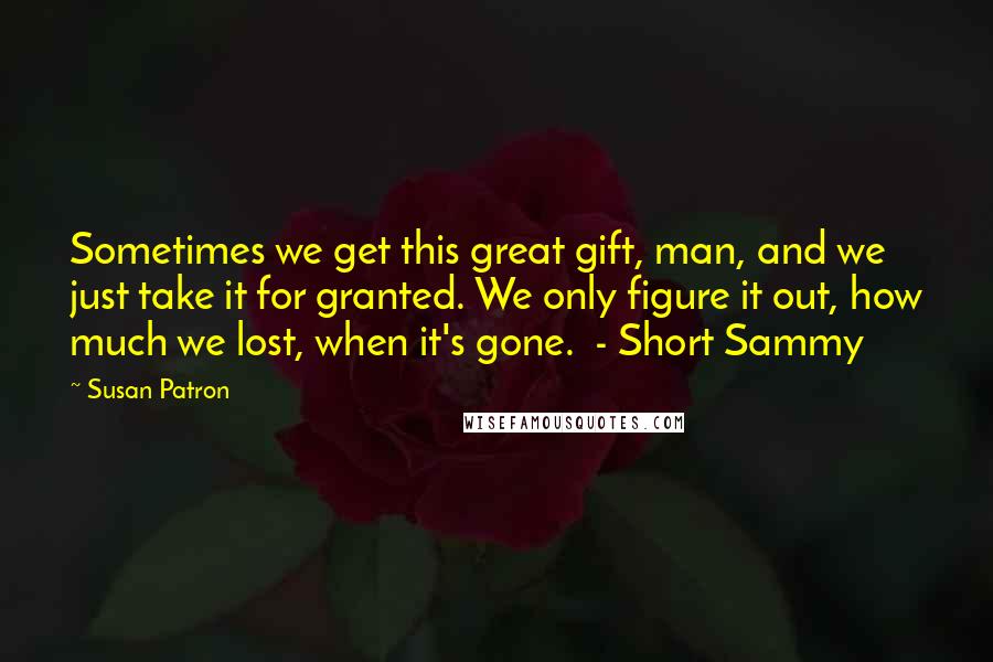 Susan Patron Quotes: Sometimes we get this great gift, man, and we just take it for granted. We only figure it out, how much we lost, when it's gone. - Short Sammy