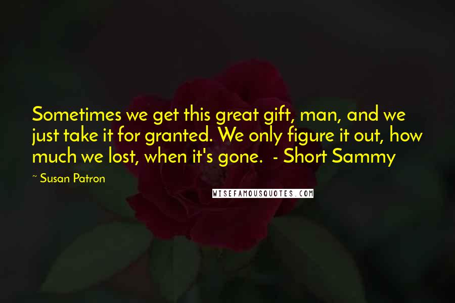 Susan Patron Quotes: Sometimes we get this great gift, man, and we just take it for granted. We only figure it out, how much we lost, when it's gone.  - Short Sammy