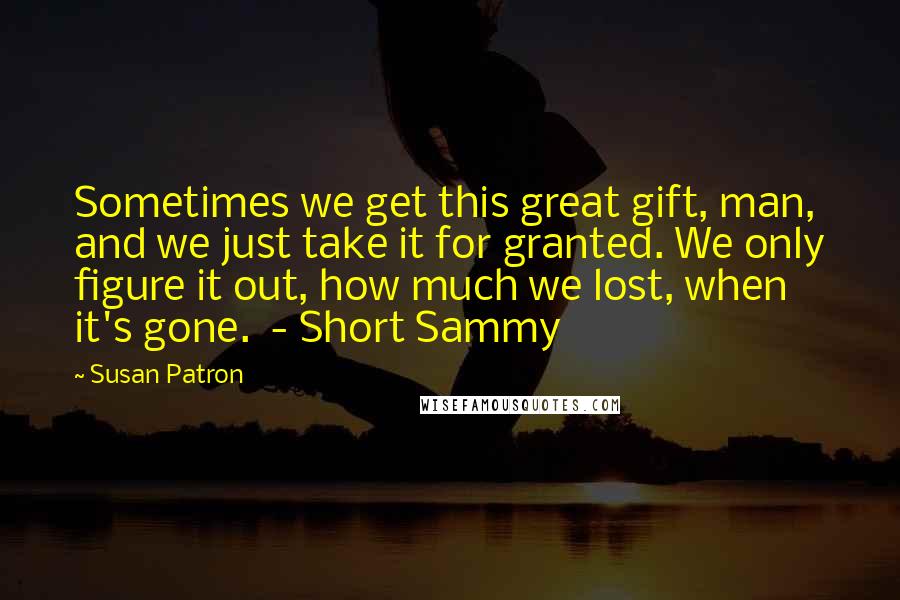 Susan Patron Quotes: Sometimes we get this great gift, man, and we just take it for granted. We only figure it out, how much we lost, when it's gone. - Short Sammy