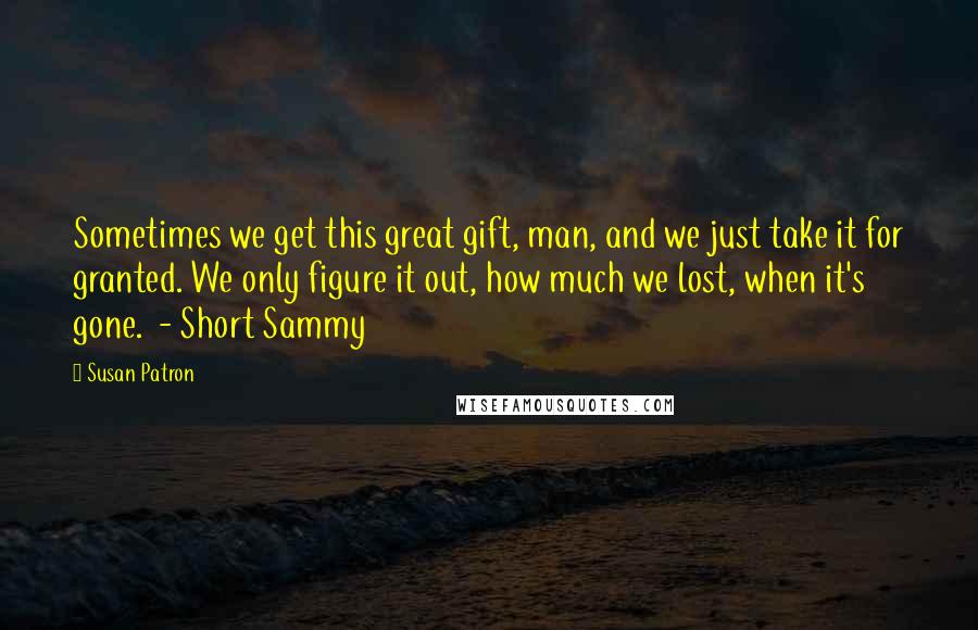 Susan Patron Quotes: Sometimes we get this great gift, man, and we just take it for granted. We only figure it out, how much we lost, when it's gone. - Short Sammy