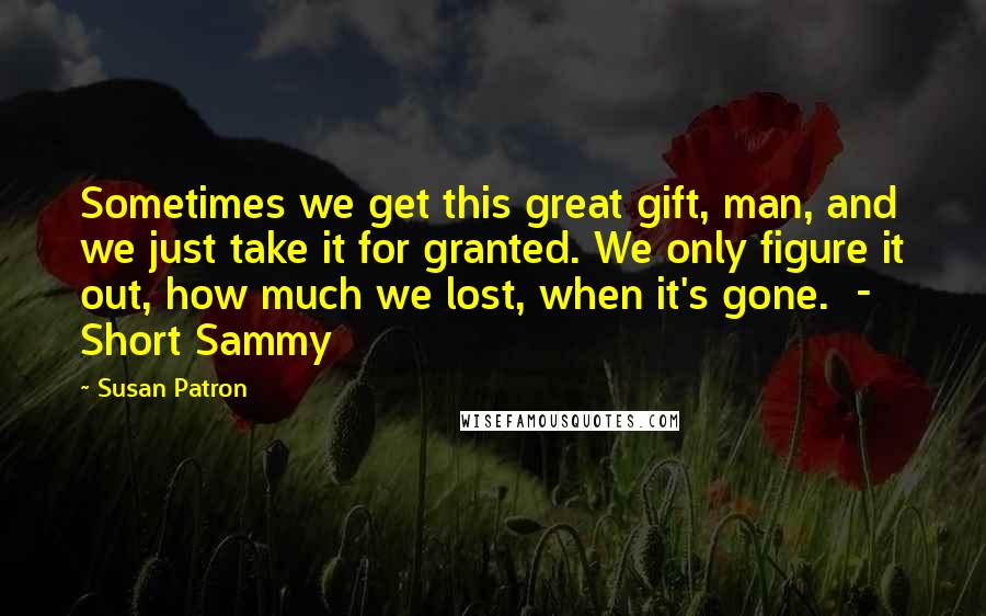 Susan Patron Quotes: Sometimes we get this great gift, man, and we just take it for granted. We only figure it out, how much we lost, when it's gone.  - Short Sammy