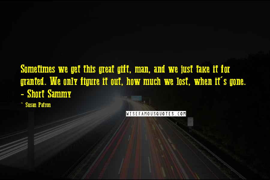 Susan Patron Quotes: Sometimes we get this great gift, man, and we just take it for granted. We only figure it out, how much we lost, when it's gone. - Short Sammy