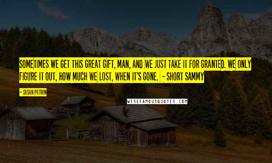 Susan Patron Quotes: Sometimes we get this great gift, man, and we just take it for granted. We only figure it out, how much we lost, when it's gone.  - Short Sammy