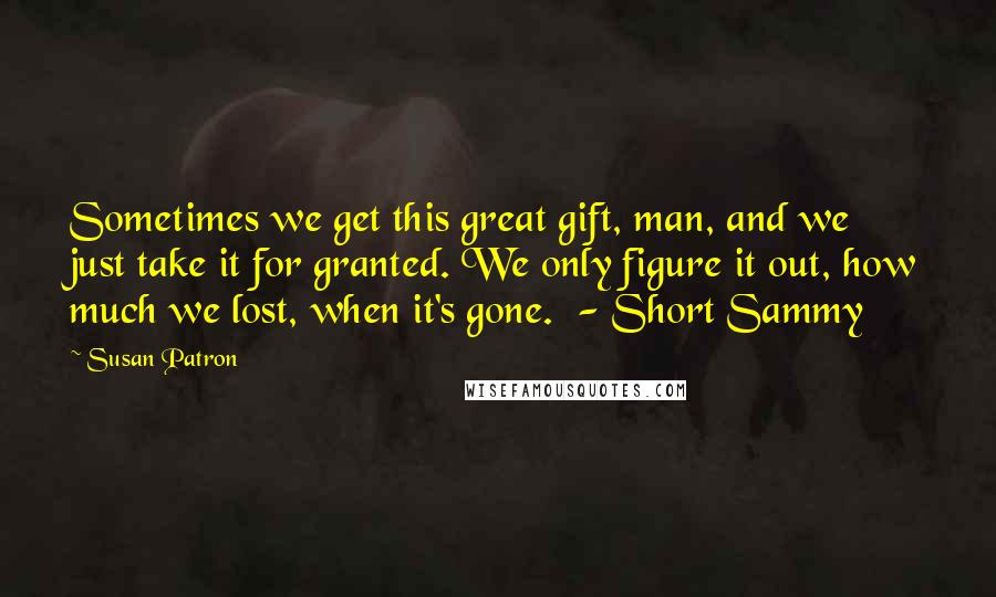 Susan Patron Quotes: Sometimes we get this great gift, man, and we just take it for granted. We only figure it out, how much we lost, when it's gone.  - Short Sammy