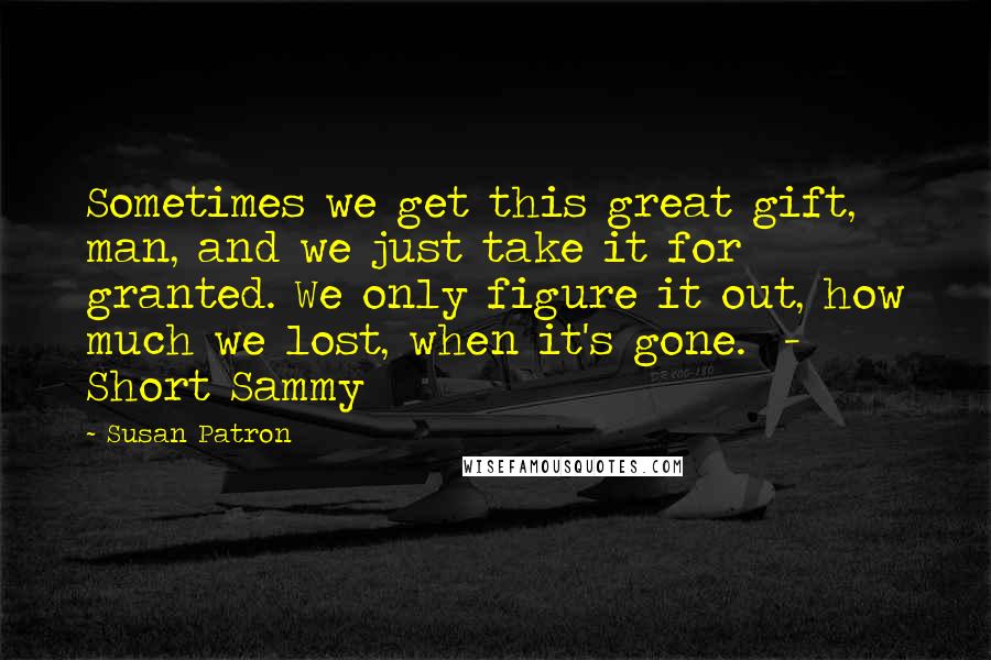 Susan Patron Quotes: Sometimes we get this great gift, man, and we just take it for granted. We only figure it out, how much we lost, when it's gone. - Short Sammy
