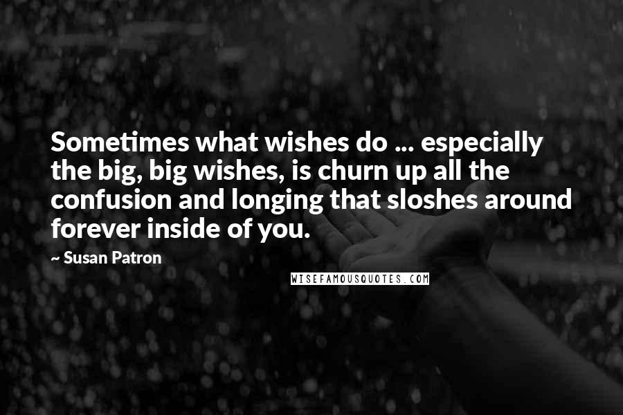Susan Patron Quotes: Sometimes what wishes do ... especially the big, big wishes, is churn up all the confusion and longing that sloshes around forever inside of you.