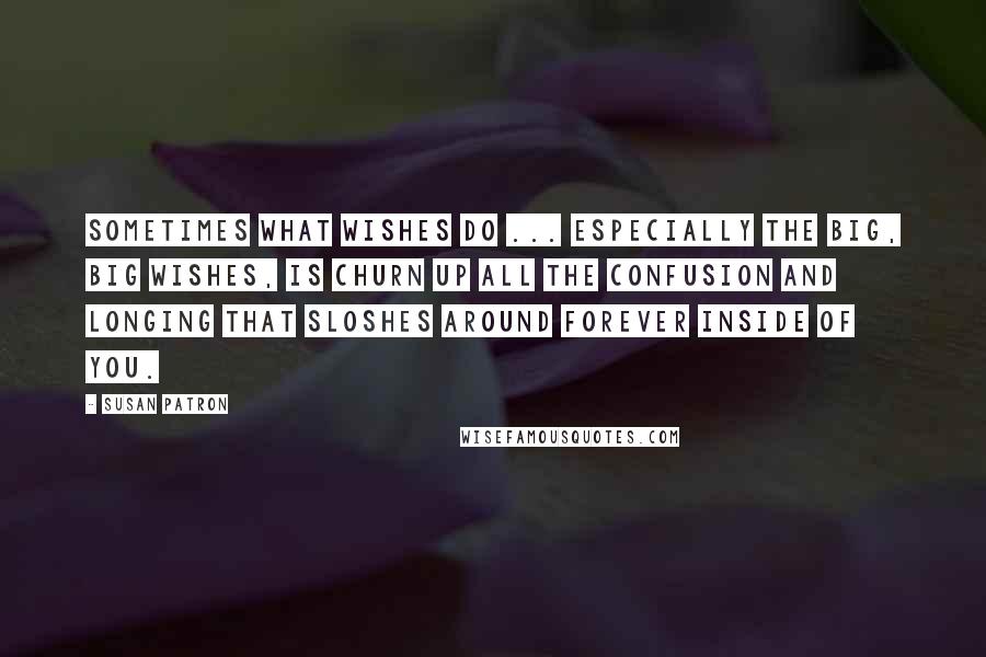 Susan Patron Quotes: Sometimes what wishes do ... especially the big, big wishes, is churn up all the confusion and longing that sloshes around forever inside of you.