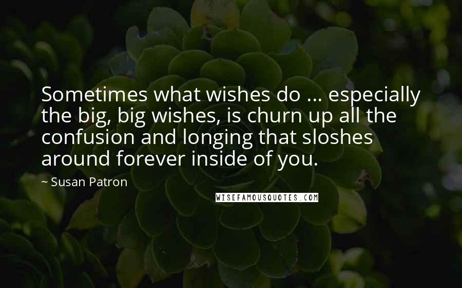 Susan Patron Quotes: Sometimes what wishes do ... especially the big, big wishes, is churn up all the confusion and longing that sloshes around forever inside of you.