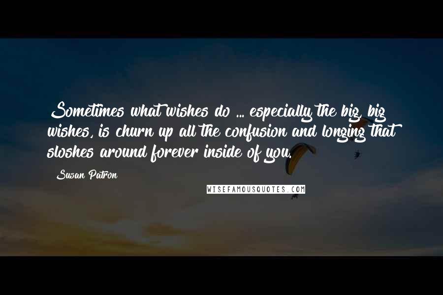 Susan Patron Quotes: Sometimes what wishes do ... especially the big, big wishes, is churn up all the confusion and longing that sloshes around forever inside of you.