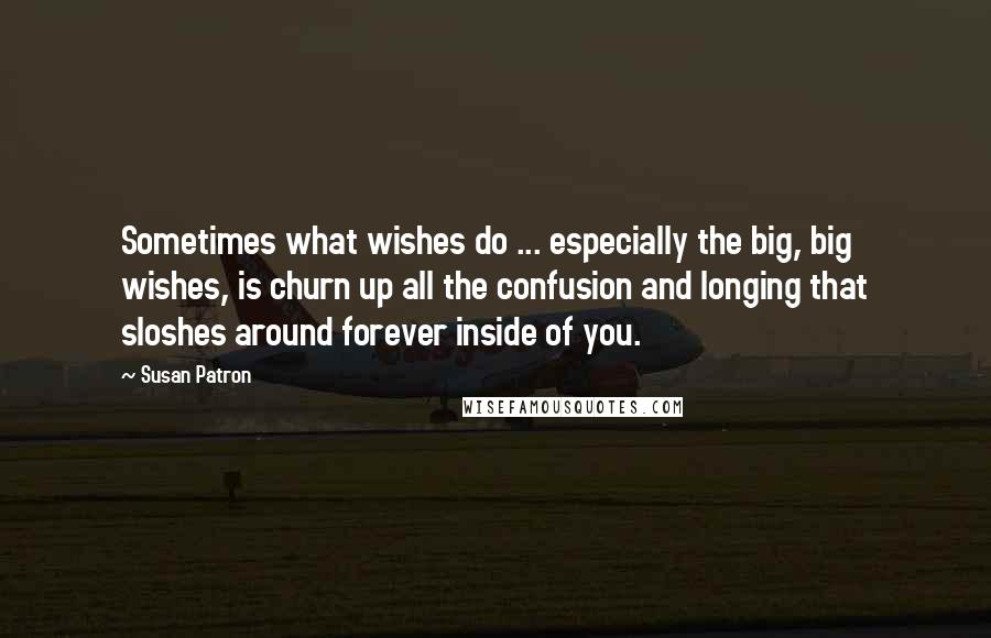 Susan Patron Quotes: Sometimes what wishes do ... especially the big, big wishes, is churn up all the confusion and longing that sloshes around forever inside of you.