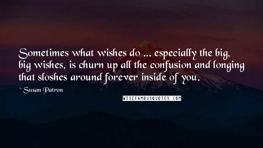 Susan Patron Quotes: Sometimes what wishes do ... especially the big, big wishes, is churn up all the confusion and longing that sloshes around forever inside of you.