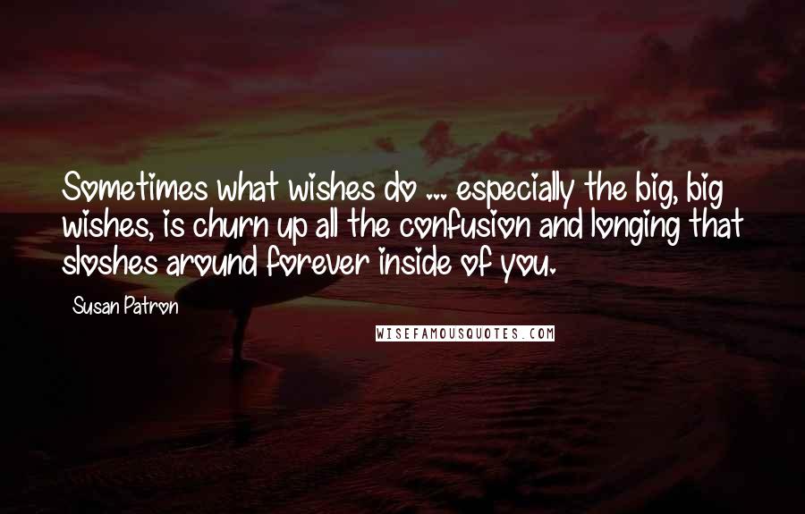 Susan Patron Quotes: Sometimes what wishes do ... especially the big, big wishes, is churn up all the confusion and longing that sloshes around forever inside of you.