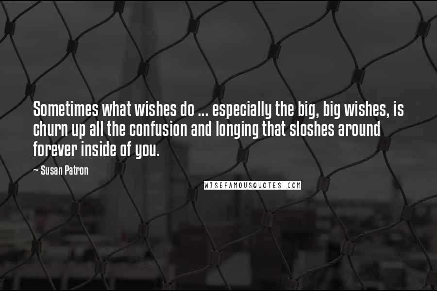 Susan Patron Quotes: Sometimes what wishes do ... especially the big, big wishes, is churn up all the confusion and longing that sloshes around forever inside of you.