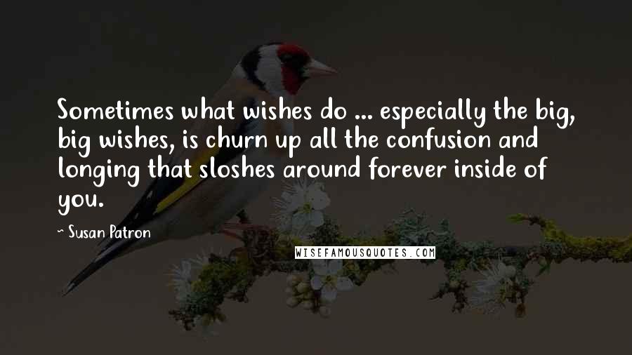 Susan Patron Quotes: Sometimes what wishes do ... especially the big, big wishes, is churn up all the confusion and longing that sloshes around forever inside of you.