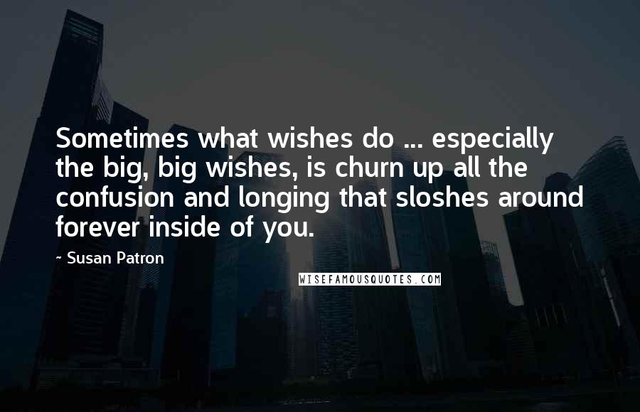 Susan Patron Quotes: Sometimes what wishes do ... especially the big, big wishes, is churn up all the confusion and longing that sloshes around forever inside of you.