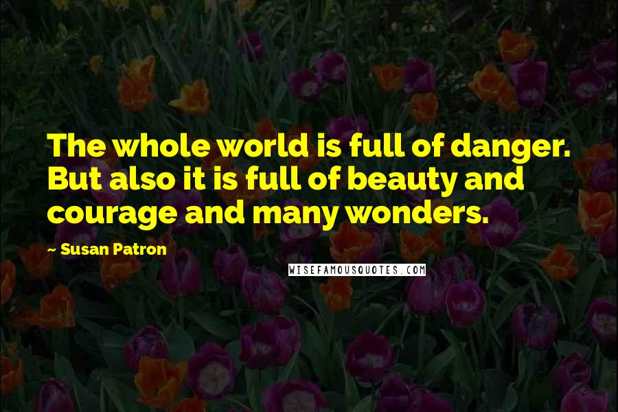 Susan Patron Quotes: The whole world is full of danger. But also it is full of beauty and courage and many wonders.