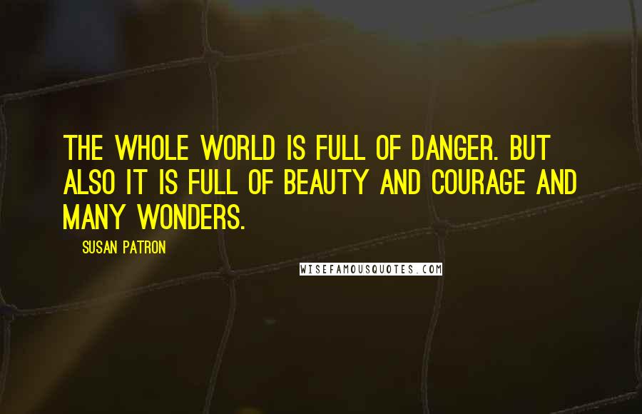 Susan Patron Quotes: The whole world is full of danger. But also it is full of beauty and courage and many wonders.
