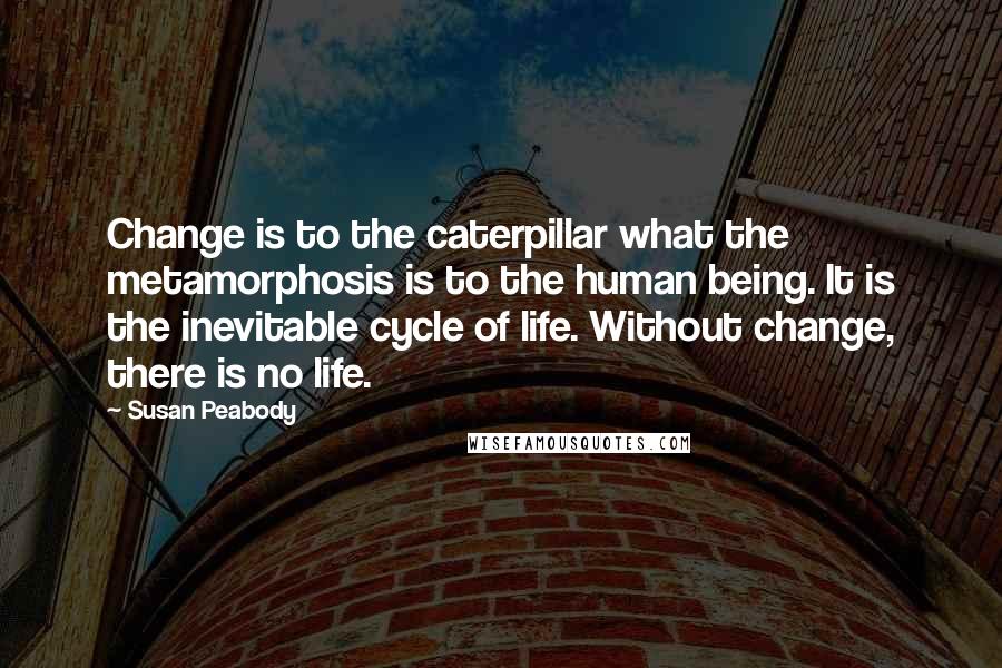 Susan Peabody Quotes: Change is to the caterpillar what the metamorphosis is to the human being. It is the inevitable cycle of life. Without change, there is no life.