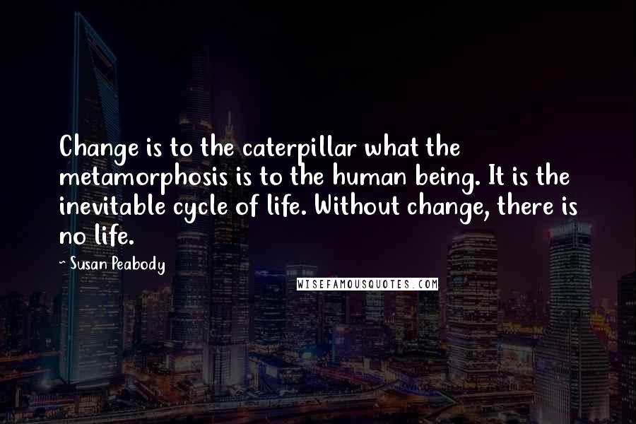 Susan Peabody Quotes: Change is to the caterpillar what the metamorphosis is to the human being. It is the inevitable cycle of life. Without change, there is no life.