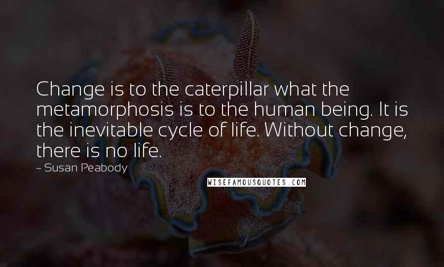 Susan Peabody Quotes: Change is to the caterpillar what the metamorphosis is to the human being. It is the inevitable cycle of life. Without change, there is no life.