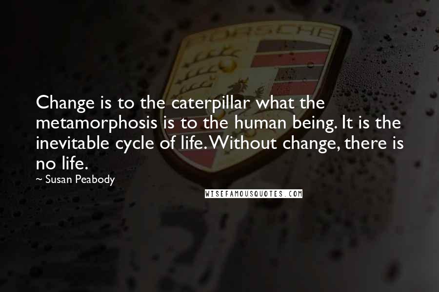 Susan Peabody Quotes: Change is to the caterpillar what the metamorphosis is to the human being. It is the inevitable cycle of life. Without change, there is no life.