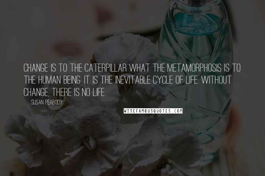 Susan Peabody Quotes: Change is to the caterpillar what the metamorphosis is to the human being. It is the inevitable cycle of life. Without change, there is no life.