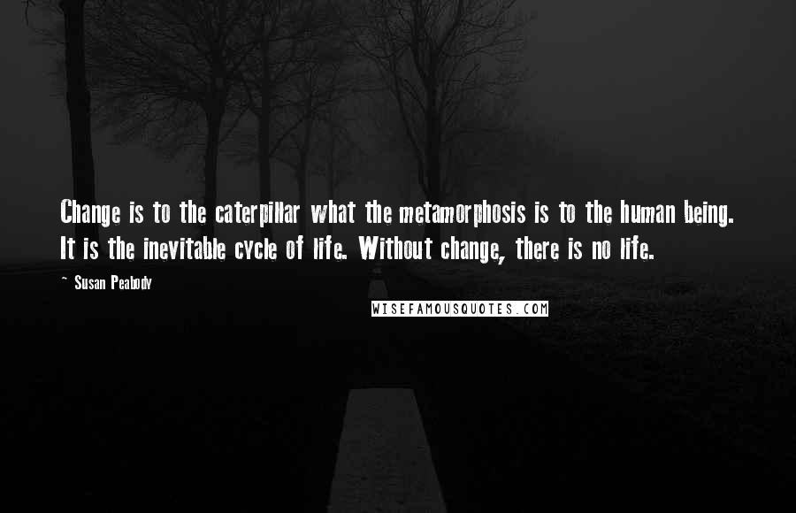 Susan Peabody Quotes: Change is to the caterpillar what the metamorphosis is to the human being. It is the inevitable cycle of life. Without change, there is no life.