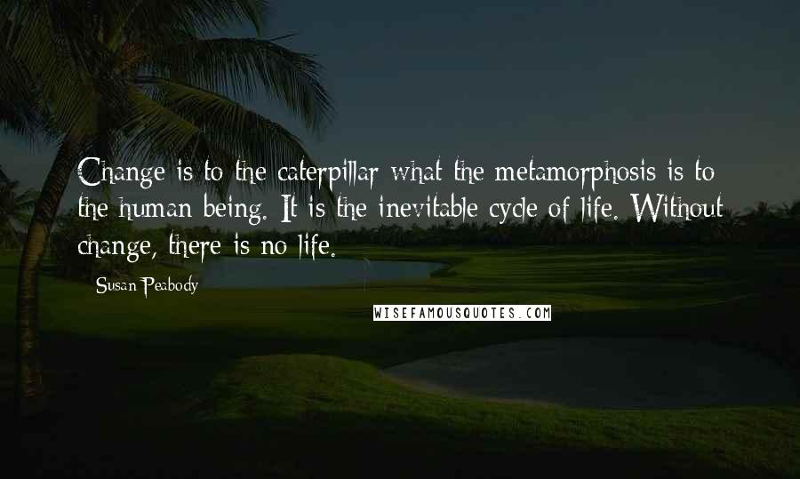 Susan Peabody Quotes: Change is to the caterpillar what the metamorphosis is to the human being. It is the inevitable cycle of life. Without change, there is no life.