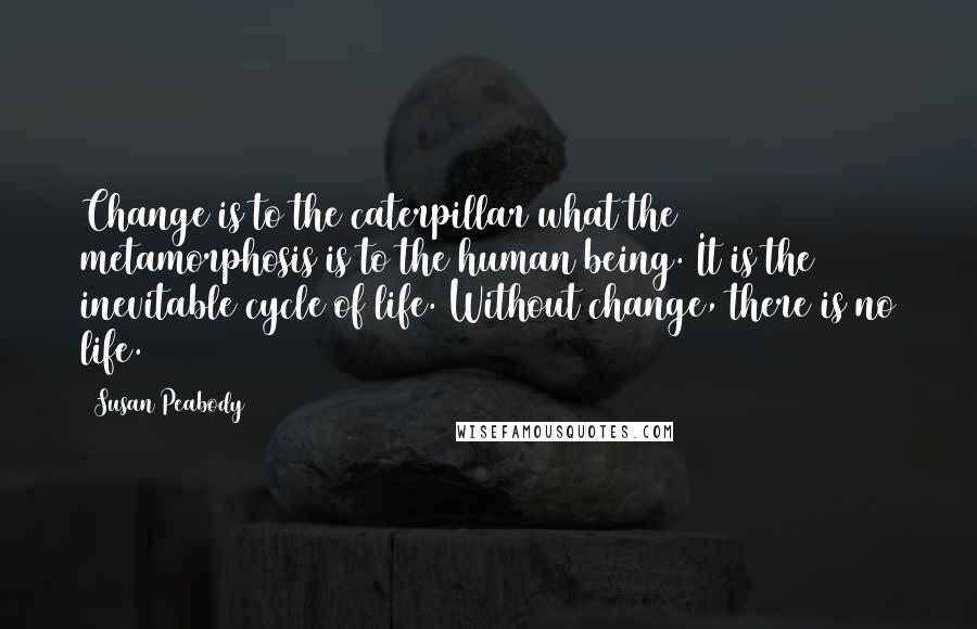 Susan Peabody Quotes: Change is to the caterpillar what the metamorphosis is to the human being. It is the inevitable cycle of life. Without change, there is no life.