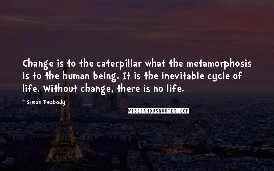 Susan Peabody Quotes: Change is to the caterpillar what the metamorphosis is to the human being. It is the inevitable cycle of life. Without change, there is no life.