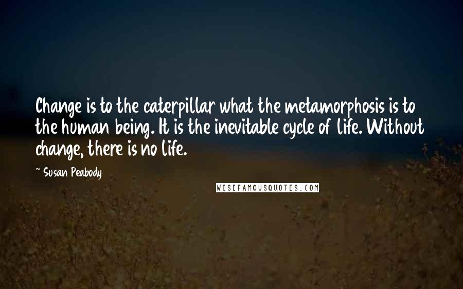 Susan Peabody Quotes: Change is to the caterpillar what the metamorphosis is to the human being. It is the inevitable cycle of life. Without change, there is no life.