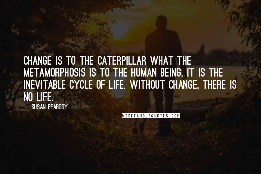 Susan Peabody Quotes: Change is to the caterpillar what the metamorphosis is to the human being. It is the inevitable cycle of life. Without change, there is no life.