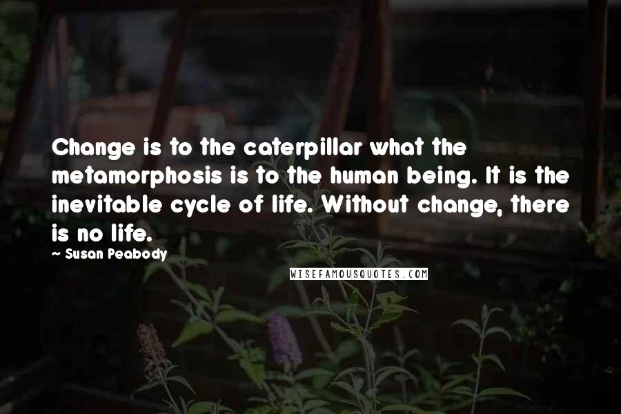 Susan Peabody Quotes: Change is to the caterpillar what the metamorphosis is to the human being. It is the inevitable cycle of life. Without change, there is no life.