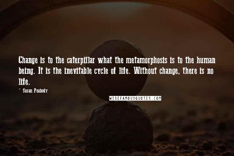 Susan Peabody Quotes: Change is to the caterpillar what the metamorphosis is to the human being. It is the inevitable cycle of life. Without change, there is no life.