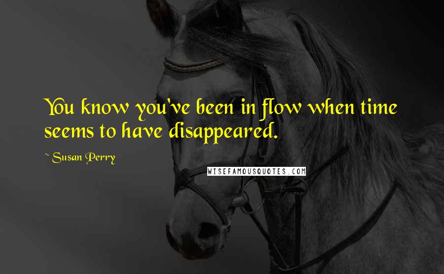 Susan Perry Quotes: You know you've been in flow when time seems to have disappeared.