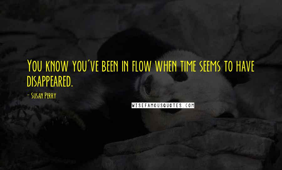 Susan Perry Quotes: You know you've been in flow when time seems to have disappeared.