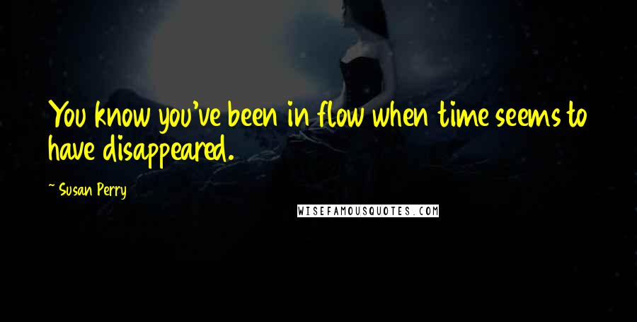 Susan Perry Quotes: You know you've been in flow when time seems to have disappeared.