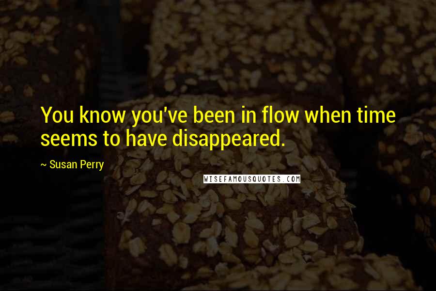 Susan Perry Quotes: You know you've been in flow when time seems to have disappeared.