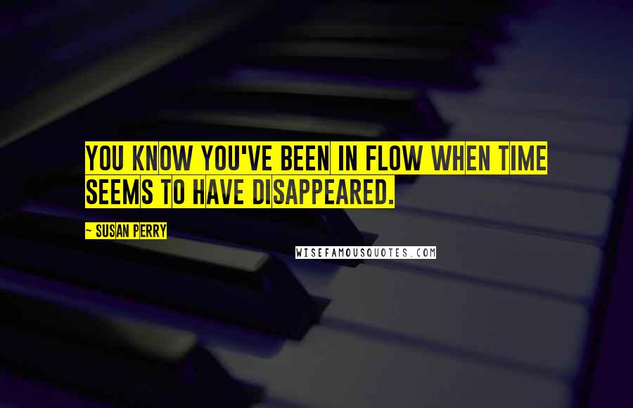 Susan Perry Quotes: You know you've been in flow when time seems to have disappeared.