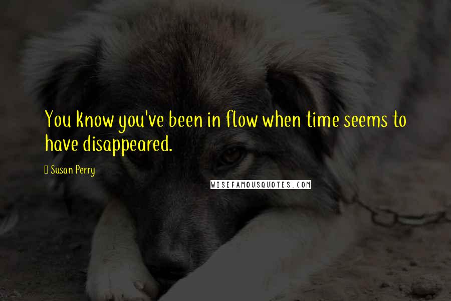 Susan Perry Quotes: You know you've been in flow when time seems to have disappeared.