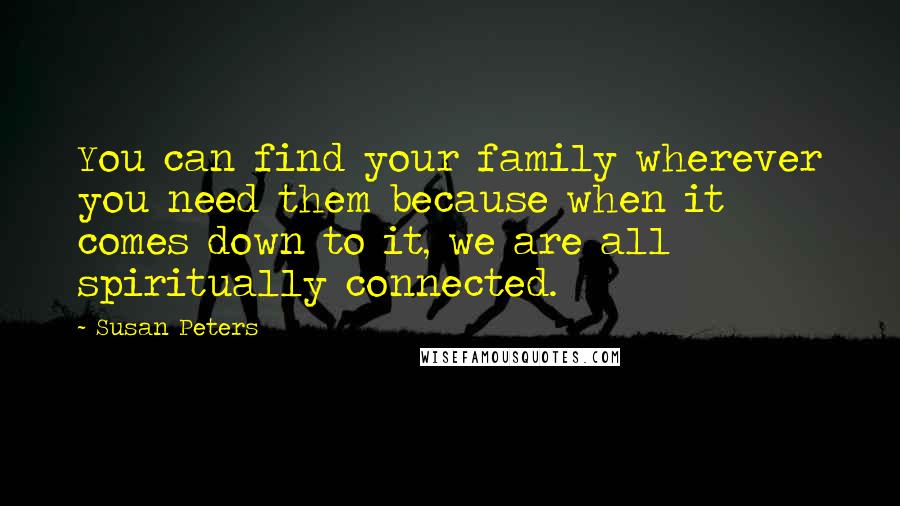 Susan Peters Quotes: You can find your family wherever you need them because when it comes down to it, we are all spiritually connected.